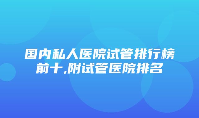 国内私人医院试管排行榜前十,附试管医院排名