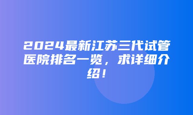 2024最新江苏三代试管医院排名一览，求详细介绍！