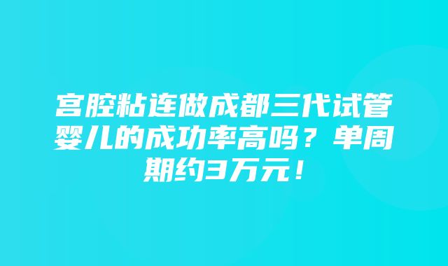 宫腔粘连做成都三代试管婴儿的成功率高吗？单周期约3万元！