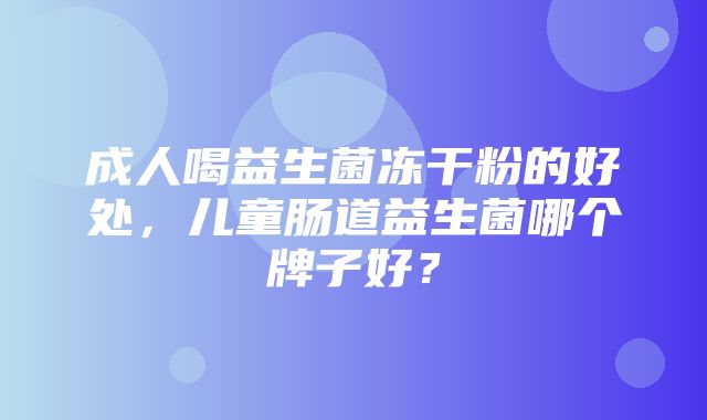 成人喝益生菌冻干粉的好处，儿童肠道益生菌哪个牌子好？