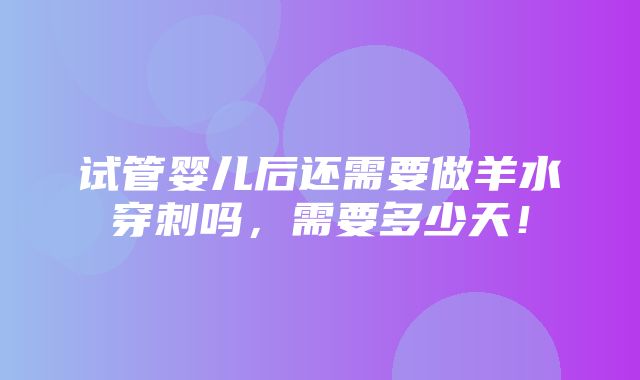 试管婴儿后还需要做羊水穿刺吗，需要多少天！