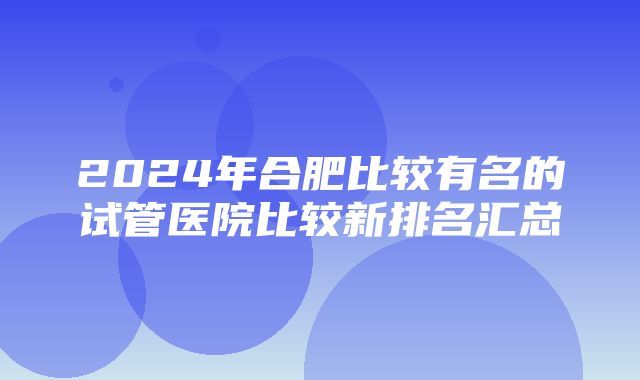 2024年合肥比较有名的试管医院比较新排名汇总