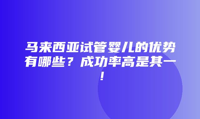 马来西亚试管婴儿的优势有哪些？成功率高是其一！