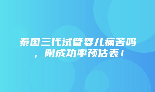 泰国三代试管婴儿痛苦吗，附成功率预估表！