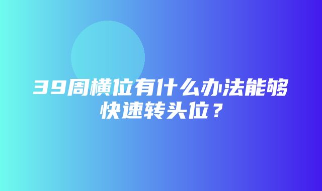 39周横位有什么办法能够快速转头位？