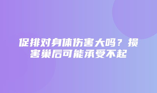 促排对身体伤害大吗？损害巢后可能承受不起