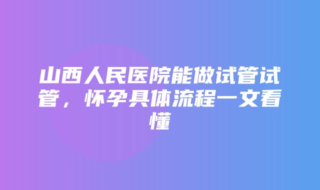 山西人民医院能做试管试管，怀孕具体流程一文看懂