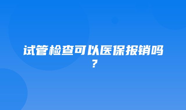 试管检查可以医保报销吗？