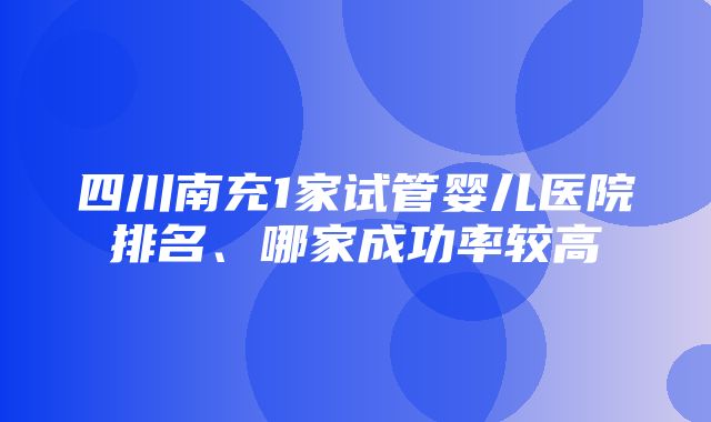 四川南充1家试管婴儿医院排名、哪家成功率较高