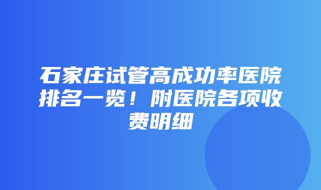 石家庄试管高成功率医院排名一览！附医院各项收费明细