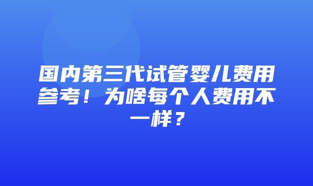 国内第三代试管婴儿费用参考！为啥每个人费用不一样？