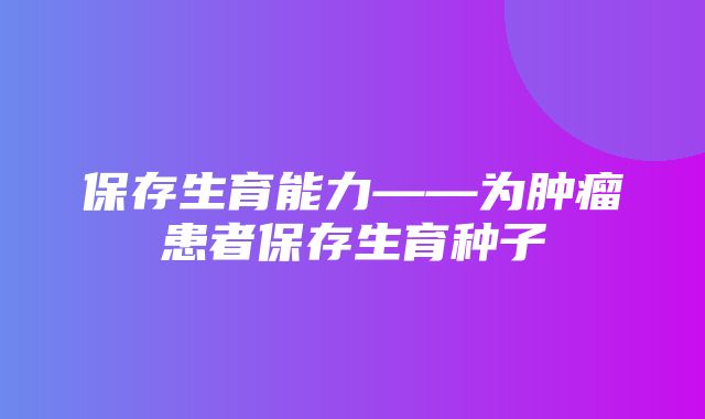 保存生育能力——为肿瘤患者保存生育种子