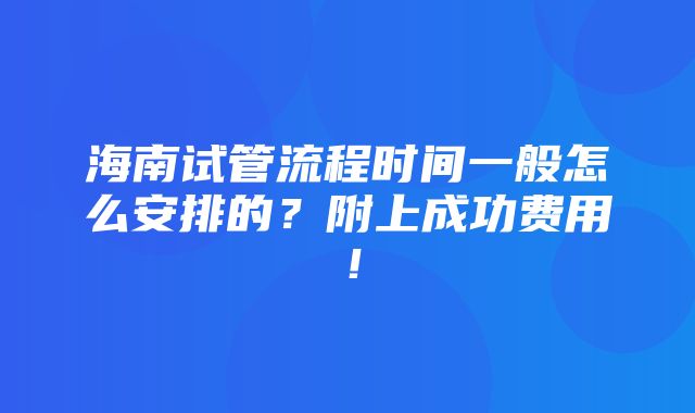 海南试管流程时间一般怎么安排的？附上成功费用！