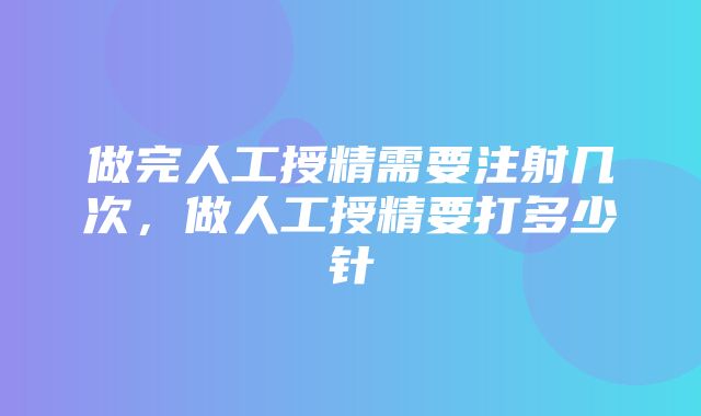 做完人工授精需要注射几次，做人工授精要打多少针