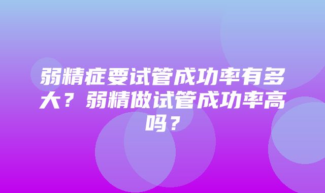 弱精症要试管成功率有多大？弱精做试管成功率高吗？