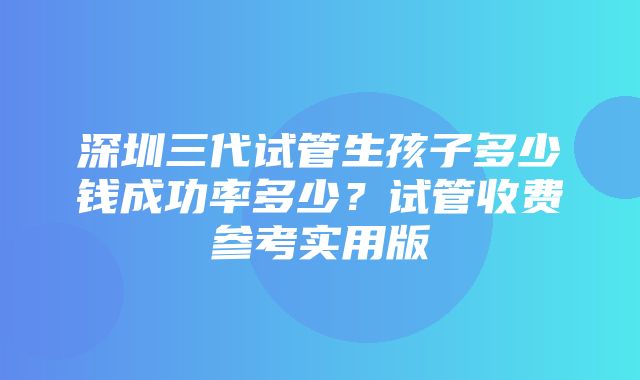 深圳三代试管生孩子多少钱成功率多少？试管收费参考实用版