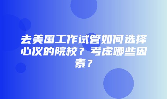 去美国工作试管如何选择心仪的院校？考虑哪些因素？