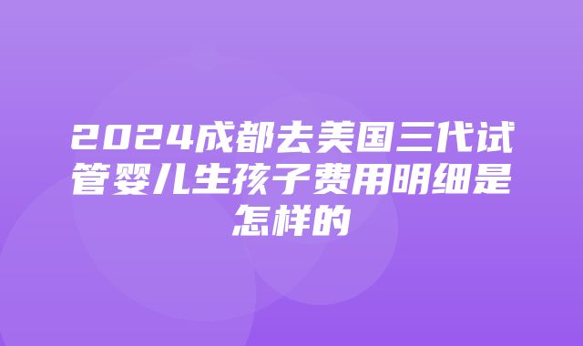 2024成都去美国三代试管婴儿生孩子费用明细是怎样的