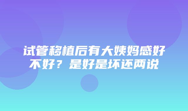 试管移植后有大姨妈感好不好？是好是坏还两说