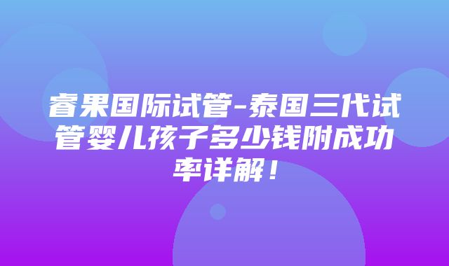 睿果国际试管-泰国三代试管婴儿孩子多少钱附成功率详解！