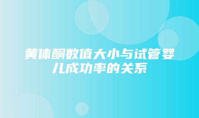 黄体酮数值大小与试管婴儿成功率的关系