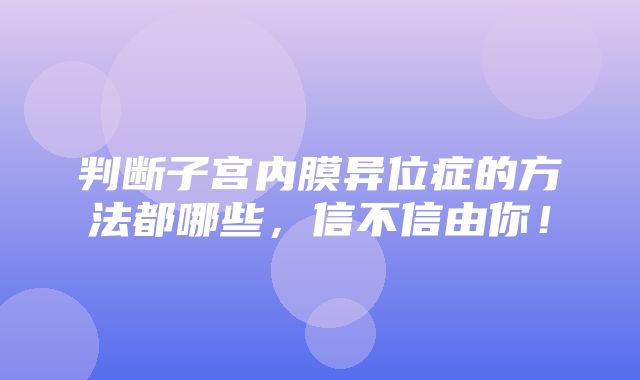 判断子宫内膜异位症的方法都哪些，信不信由你！