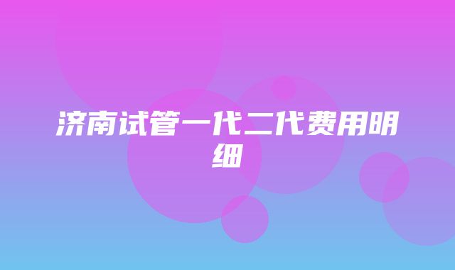 济南试管一代二代费用明细