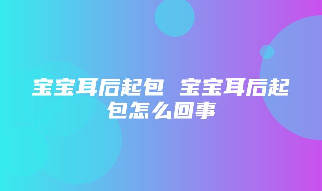 宝宝耳后起包 宝宝耳后起包怎么回事