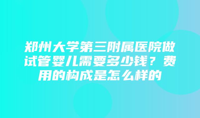 郑州大学第三附属医院做试管婴儿需要多少钱？费用的构成是怎么样的