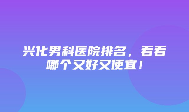 兴化男科医院排名，看看哪个又好又便宜！