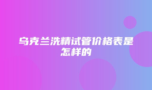 乌克兰洗精试管价格表是怎样的