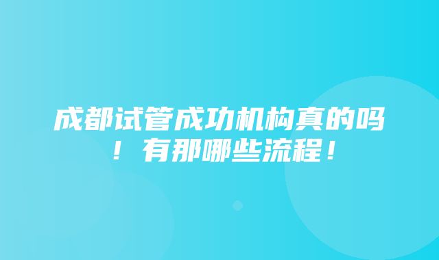 成都试管成功机构真的吗！有那哪些流程！