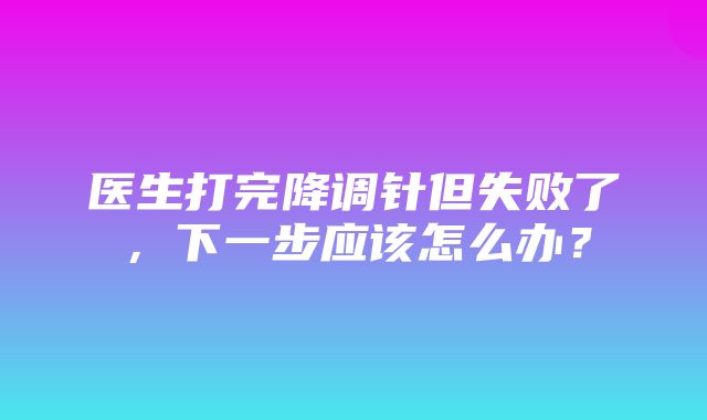 医生打完降调针但失败了，下一步应该怎么办？