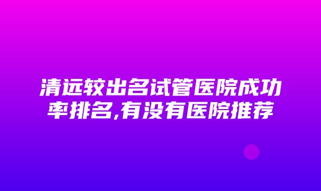 清远较出名试管医院成功率排名,有没有医院推荐