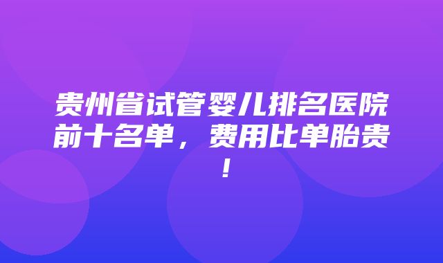 贵州省试管婴儿排名医院前十名单，费用比单胎贵！