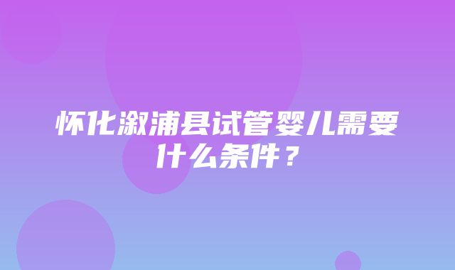 怀化溆浦县试管婴儿需要什么条件？