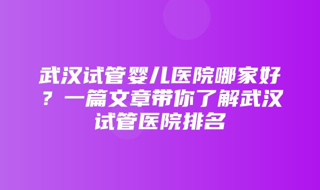 武汉试管婴儿医院哪家好？一篇文章带你了解武汉试管医院排名