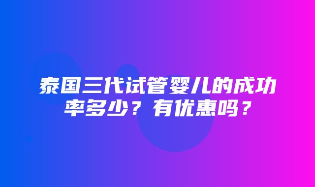 泰国三代试管婴儿的成功率多少？有优惠吗？