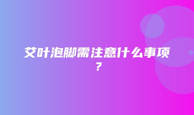 艾叶泡脚需注意什么事项？