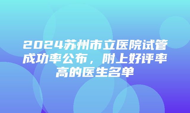 2024苏州市立医院试管成功率公布，附上好评率高的医生名单