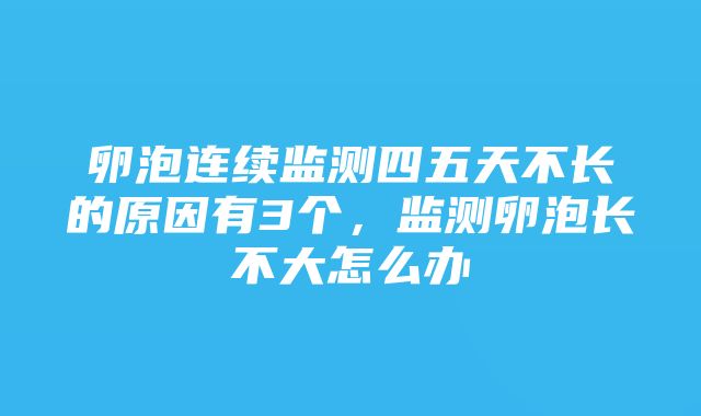 卵泡连续监测四五天不长的原因有3个，监测卵泡长不大怎么办