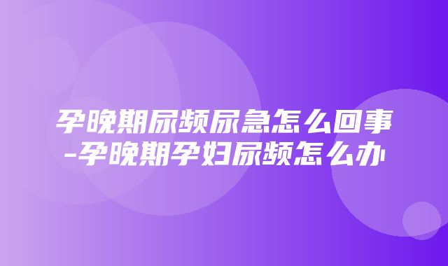 孕晚期尿频尿急怎么回事-孕晚期孕妇尿频怎么办