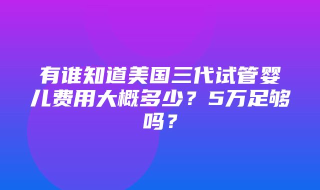 有谁知道美国三代试管婴儿费用大概多少？5万足够吗？