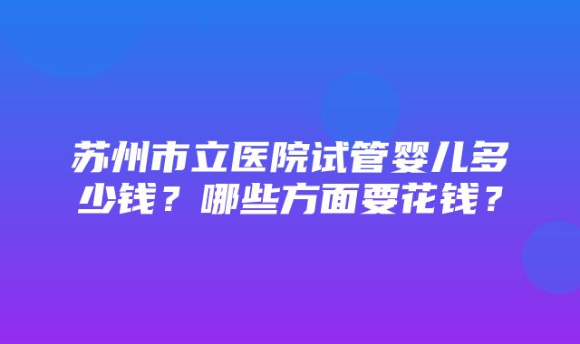 苏州市立医院试管婴儿多少钱？哪些方面要花钱？