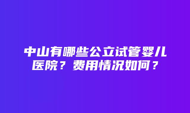 中山有哪些公立试管婴儿医院？费用情况如何？