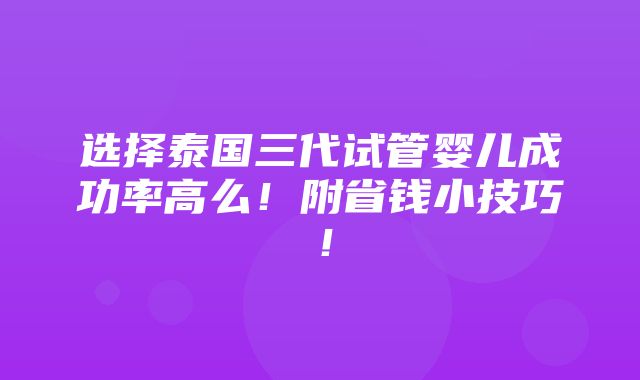 选择泰国三代试管婴儿成功率高么！附省钱小技巧！