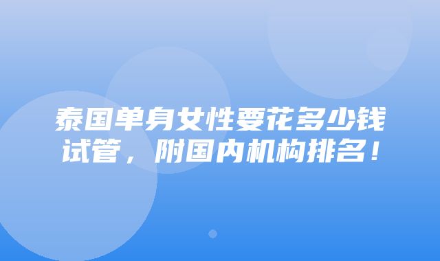 泰国单身女性要花多少钱试管，附国内机构排名！