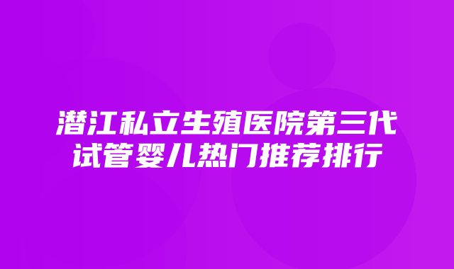 潜江私立生殖医院第三代试管婴儿热门推荐排行