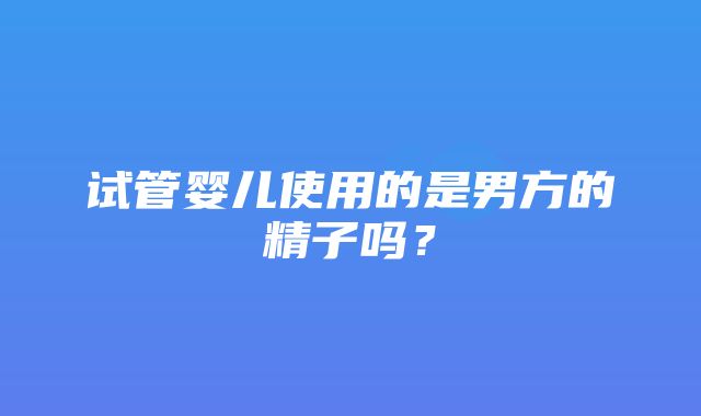 试管婴儿使用的是男方的精子吗？