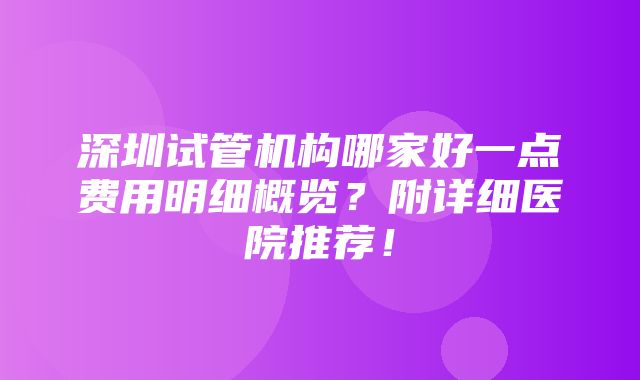 深圳试管机构哪家好一点费用明细概览？附详细医院推荐！